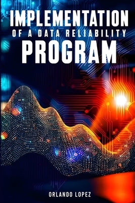 Implementation of a Data Reliability Program: Implementation of a Data Reliability Program by Lopez, Orlando