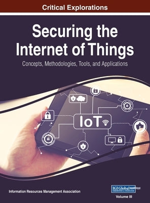 Securing the Internet of Things: Concepts, Methodologies, Tools, and Applications, VOL 3 by Management Association, Information Reso