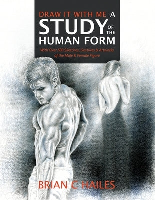 Draw It With Me - A Study of the Human Form: With Over 500 Sketches, Gestures and Artworks of the Male and Female Figure by Hailes, Brian C.