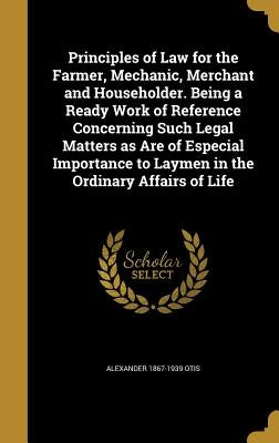 Principles of Law for the Farmer, Mechanic, Merchant and Householder. Being a Ready Work of Reference Concerning Such Legal Matters as Are of Especial by Otis, Alexander 1867-1939