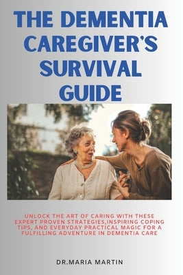 The Dementia Caregiver's Survival Guide: Unlock the Art of Caring With these Expert proven Strategies, Inspiring Coping Tips, and Everyday Practical M by Martin, Maria