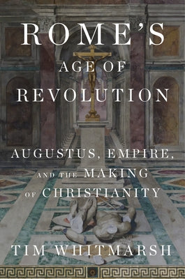 Rome's Age of Revolution: Augustus, Empire, and the Making of Christianity by Whitmarsh, Tim