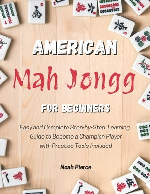American Mah Jongg for Beginners: Easy and Complete Step-by-Step Learning Guide to Become a Champion Player with Practice Tools Included by Pierce, Noah