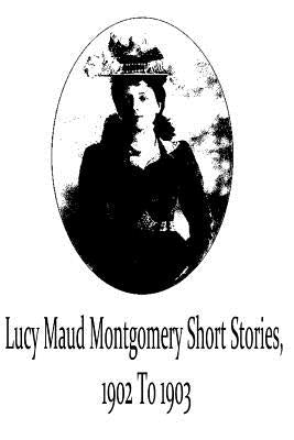 Lucy Maud Montgomery Short Stories, 1902 To 1903 by Montgomery, Lucy Maud