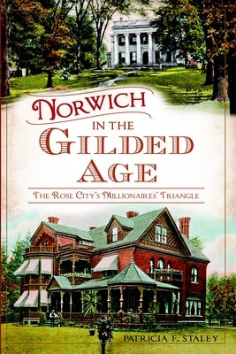 Norwich in the Gilded Age: The Rose City's Millionaires' Triangle by Staley, Patricia F.