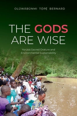The Gods Are Wise: Yorùbá Sacred Orature and Environmental Sustainability by Bernard, Olúwábùnmi Tọ́p̒
