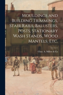Mouldings and Building Trimmings, Stair Rails, Balusters, Posts, Stationary Wash Stands, Wood Mantels, Etc. by Chas a Millen & Co