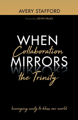 When Collaboration Mirrors the Trinity: Leveraging Unity to Bless Our World by Stafford, Avery
