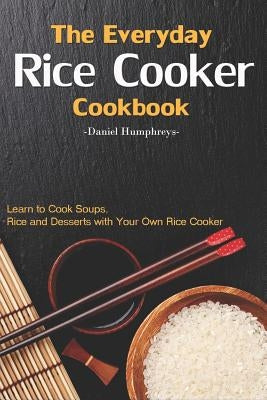 The Everyday Rice Cooker Cookbook: Learn to Cook Soups, Rice and Desserts with Your Own Rice Cooker by Humphreys, Daniel