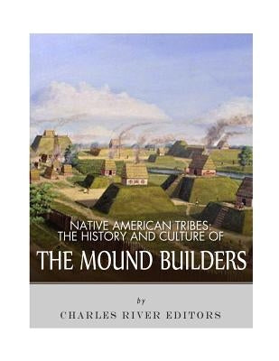 Native American Tribes: The History and Culture of the Mound Builders by Charles River Editors