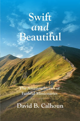 Swift and Beautiful: The Amazing Stories of Faithful Missionaries by Calhoun, David B.