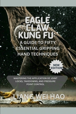 Eagle Claw Kung Fu: A Guide to Fifty Essential Gripping Hand Techniques (New Edition): Mastering the Application of Joint Locks, Takedowns, and Pressu by Hao, Liang Wei