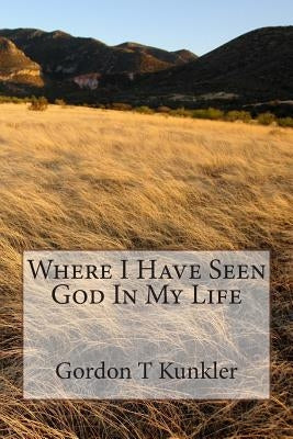 Where I Have Seen God In My Life by Kunkler Sr, Gordon T.
