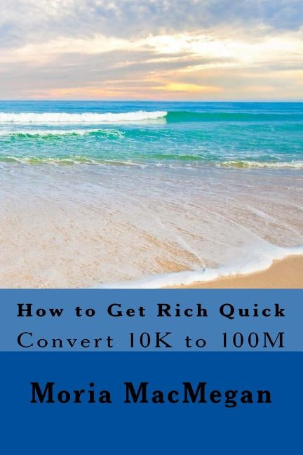 How to Get Rich Quick: Convert 10K to 100M by Macmegan, Moria