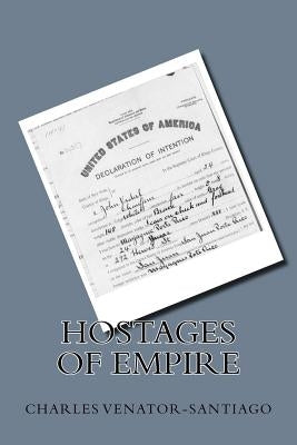 Hostages of Empire: A Short History of the Extension of U.S. Citizenship to Puerto Rico, 1898-Present by Venator-Santiago, Charles R.