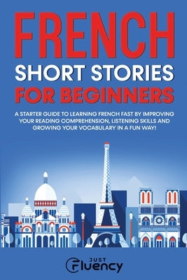 French Short Stories for Beginners: A Starter Guide to Learning French Fast by Improving Your Reading Comprehension, Listening Skills and Growing Your by Fluency, Just