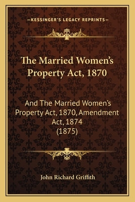 The Married Women's Property Act, 1870: And The Married Women's Property Act, 1870, Amendment Act, 1874 (1875) by Griffith, John Richard