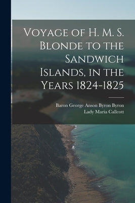 Voyage of H. M. S. Blonde to the Sandwich Islands, in the Years 1824-1825 by Callcott, Lady Maria