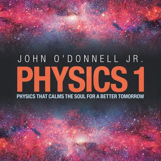 Physics 1: Physics That Calms the Soul for a Better Tomorrow by O'Donnell, John, Jr.
