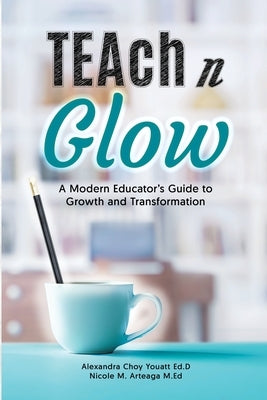 Teach N Glow: A Modern Educator's Guide to Growth and Transformation by Choy Youatt, Alexandra