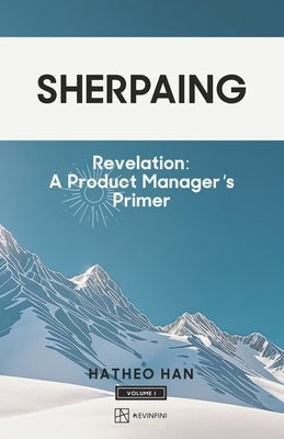 Sherpaing: Revelation: A Product Manager's Primer: Product Thinking, Methodologies, and Frameworks that Define AI-era Product Leadership by Han, Hatheo