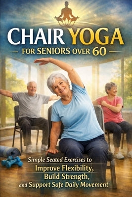 Chair Yoga for Seniors Over 60: Simple Seated Exercises to Build Strength, Improve Flexibility, and Move with Confidence by Halbrook, Susan