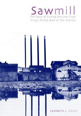 Sawmill: The Story of Cutting the Last Great Virgin Forest East of the Rockies by Smith, Kenneth L.