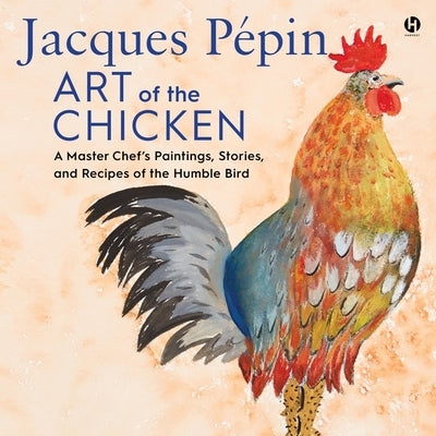 Jacques Pépin Art of the Chicken: A Master Chef's Paintings, Stories, and Recipes of the Humble Bird by Pépin, Jacques