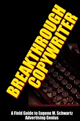Breakthrough Copywriter: A Field Guide to Eugene M. Schwartz Advertising Genius by Worstell, Robert C.