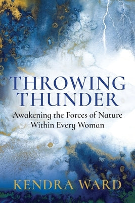 Throwing Thunder: Awakening the Forces of Nature Within Every Woman by Ward, Kendra