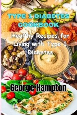 Type 1 Diabetes Cookbook: Healthy Recipes for Living with Type 1 Diabetes by Hampton, George