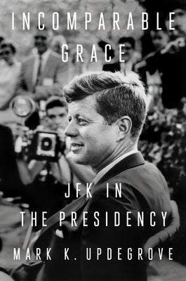 Incomparable Grace: JFK in the Presidency by Updegrove, Mark K.