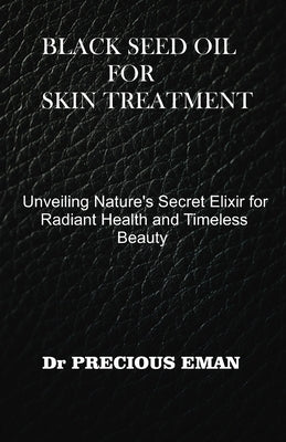 Black Seed Oil for Skin Treatment: Unveiling Nature's Secret Elixir for Radiant Health and Timeless Beauty by Eman, Precious