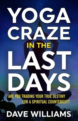 Yoga Craze In The Last Days: Are You Trading Your True Destiny for a Spiritual Counterfeit? by Williams, Dave