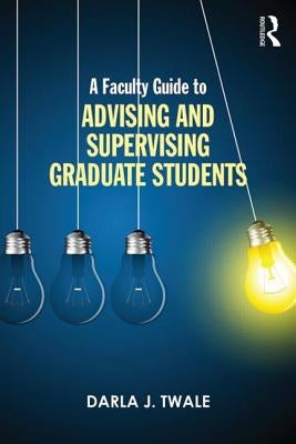 A Faculty Guide to Advising and Supervising Graduate Students by Twale, Darla J.