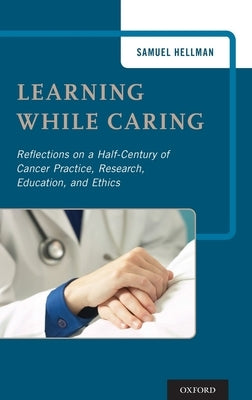 Learning While Caring: Reflections on a Half-Century of Cancer Practice, Research, Education, and Ethics by Hellman, Samuel