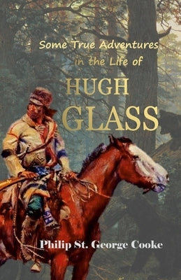 Some True Adventures in the Life of Hugh Glass, a Hunter and Trapper on the Missouri River by Cooke, Philip St George