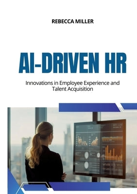 AI-Driven HR: Innovations in Employee Experience and Talent Acquisition by Miller, Rebecca