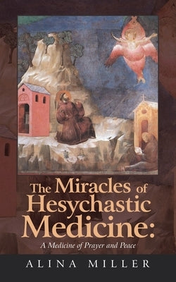 The Miracles of Hesychastic Medicine: A Medicine of Prayer and Peace by Miller, Alina