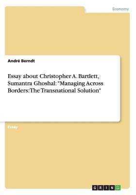 Essay about Christopher A. Bartlett, Sumantra Ghoshal: Managing Across Borders: The Transnational Solution by Berndt, André