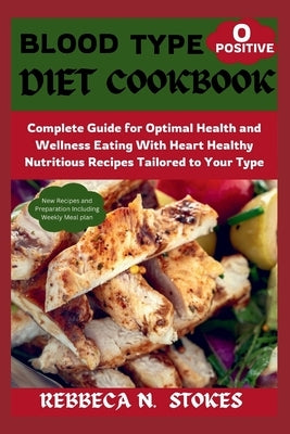 Blood Type O Positive Diet Cookbook: Complete Guide for Optimal Health and Wellness Eating With Heart Healthy Nutritious Recipes Tailored to Your Type by Stokes, Rebbeca N.