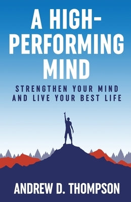 A High-Performing Mind: Strengthen Your Mind and Live Your Best Life by Thompson, Andrew D.