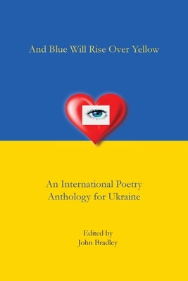 And Blue Will Rise Over Yellow An International Poetry Anthology for Ukraine by Bradley, John