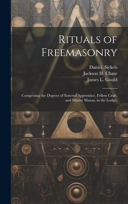 Rituals of Freemasonry: Comprising the Degrees of Entered Apprentice, Fellow Craft, and Master Mason, in the Lodge; by Sickels, Daniel