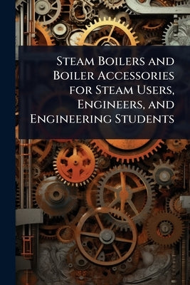 Steam Boilers and Boiler Accessories for Steam Users, Engineers, and Engineering Students by 