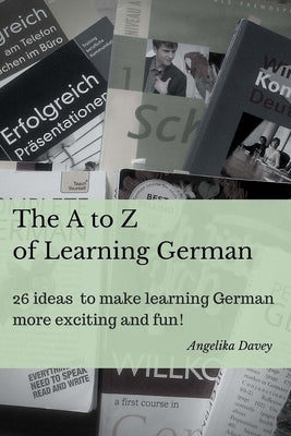 The A to Z of Learning German: 26 ideas to make learning German more exciting and fun! by Davey, Angelika