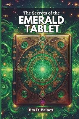 The Secrets of the Emerald Tablet: Ancient Wisdom for Modern Transformation by Baines, Jim D.