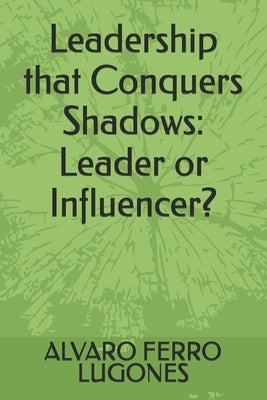Leadership that Conquers Shadows: Leader or Influencer? by Ferro Lugones, Alvaro