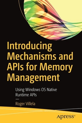 Introducing Mechanisms and APIs for Memory Management: Using Windows OS Native Runtime APIs by Villela, Roger