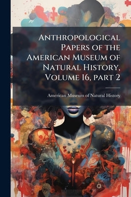 Anthropological Papers of the American Museum of Natural History, Volume 16, part 2 by American Museum of Natural History